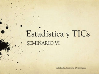 Estadística y TICs
SEMINARIO VI
Adelaida Aceituno Domínguez
 
