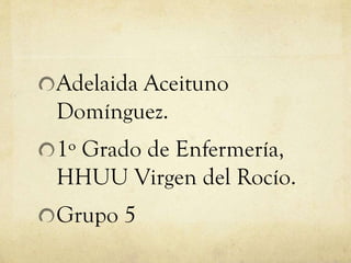 Adelaida Aceituno
Domínguez.
1º Grado de Enfermería,
HHUU Virgen del Rocío.
Grupo 5
 