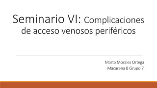 Seminario VI: Complicaciones
de acceso venosos periféricos
Marta Morales Ortega
Macarena B Grupo 7
 
