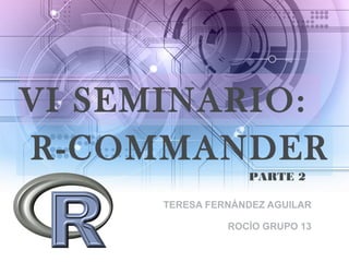 VI SEMINARIO:
TERESA FERNÁNDEZ AGUILAR
ROCÍO GRUPO 13
R-COMMANDER
PARTE 2
 