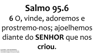 Salmo 95.6
6 O, vinde, adoremos e
prostremo-nos; ajoelhemos
diante do SENHOR que nos
criou.Escola Bíblica – VIDA COM PROPÓSITO
Ministração professor Daniel de Carvalho Luz
Comunidade Evangélica Cristo para as Nações
 