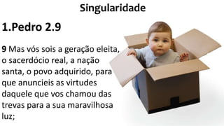 1.Pedro 2.9
9 Mas vós sois a geração eleita,
o sacerdócio real, a nação
santa, o povo adquirido, para
que anuncieis as virtudes
daquele que vos chamou das
trevas para a sua maravilhosa
luz;
Singularidade
 