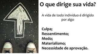 O que dirige sua vida?
A vida de todo individuo é dirigido
por algo
Culpa;
Ressentimento;
Medo;
Materialismo;
Necessidade de aprovação.
 