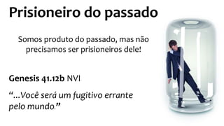 Prisioneiro do passado
Somos produto do passado, mas não
precisamos ser prisioneiros dele!
Genesis 41.12b NVI
“...Você será um fugitivo errante
pelo mundo.”
 