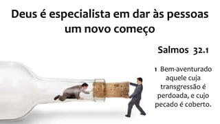 Deus é especialista em dar às pessoas
um novo começo
Salmos 32.1
1 Bem-aventurado
aquele cuja
transgressão é
perdoada, e cujo
pecado é coberto.
 