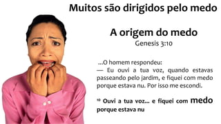 Muitos são dirigidos pelo medo
A origem do medo
Genesis 3:10
...O homem respondeu:
— Eu ouvi a tua voz, quando estavas
passeando pelo jardim, e fiquei com medo
porque estava nu. Por isso me escondi.
10 Ouvi a tua voz... e fiquei com medo
porque estava nu
 