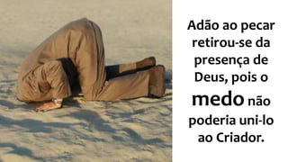 Adão ao pecar
retirou-se da
presença de
Deus, pois o
medonão
poderia uni-lo
ao Criador.
 