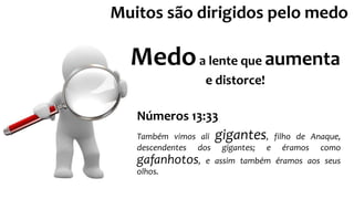 Números 13:33
Também vimos ali gigantes, filho de Anaque,
descendentes dos gigantes; e éramos como
gafanhotos, e assim também éramos aos seus
olhos.
Medoa lente que aumenta
e distorce!
Muitos são dirigidos pelo medo
 