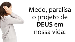 Medo, paralisa
o projeto de
DEUS em
nossa vida!
 