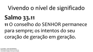 Vivendo o nível de significado
Salmo 33.11
11 O conselho do SENHOR permanece
para sempre; os intentos do seu
coração de geração em geração.
Escola Bíblica – VIDA COM PROPÓSITO
Ministração professor Daniel de Carvalho Luz
Comunidade Evangélica Cristo para as Nações
 