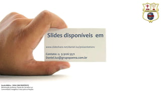 Slides disponíveis em
www.slideshare.net/daniel.luz/presentations
Contato: 15 9 9126 5571
Daniel.luz@grupopanna.com.br
Escola Bíblica – VIDA COM PROPÓSITO
Ministração professor Daniel de Carvalho Luz
Comunidade Evangélica Cristo para as Nações
 