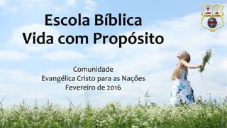 Escola Bíblica
Vida com Propósito
Comunidade
Evangélica Cristo para as Nações
Fevereiro de 2016
 