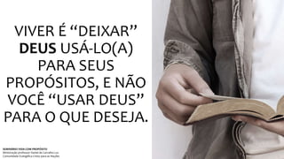 VIVER É “DEIXAR” 
DEUS USÁ-LO(A) 
PARA SEUS 
PROPÓSITOS, E NÃO 
VOCÊ “USAR DEUS” 
PARA O QUE DESEJA. 
SEMINÁRIO VIDA COM PROPÓSITO 
Ministração professor Daniel de Carvalho Luz 
Comunidade Evangélica Cristo para as Nações 
 