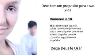 Deus tem um proposito para a sua 
vida 
Romanos 8.28 
28 E sabemos que todas as 
coisas contribuem juntamente 
para o bem daqueles que amam 
a Deus, daqueles que são 
chamados segundo o seu 
propósito. 
Deixa Deus te Usar 
 