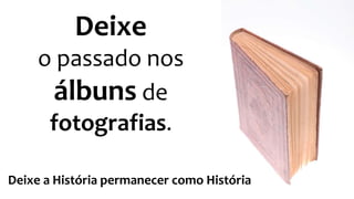 Deixe 
o passado nos 
álbuns de 
fotografias. 
Deixe a História permanecer como História 
 