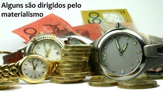 Alguns são dirigidos pelo 
materialismo 
 