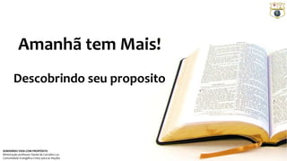 Amanhã tem Mais! 
Descobrindo seu proposito 
SEMINÁRIO VIDA COM PROPÓSITO 
Ministração professor Daniel de Carvalho Luz 
Comunidade Evangélica Cristo para as Nações 
 