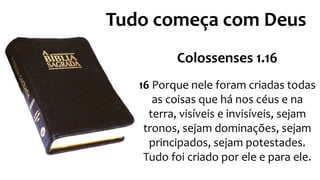 Tudo começa com Deus 
Colossenses 1.16 
16 Porque nele foram criadas todas 
as coisas que há nos céus e na 
terra, visíveis e invisíveis, sejam 
tronos, sejam dominações, sejam 
principados, sejam potestades. 
Tudo foi criado por ele e para ele. 
 