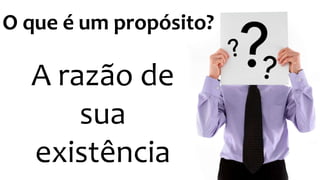 O que é um propósito? 
A razão de 
sua 
existência 
 