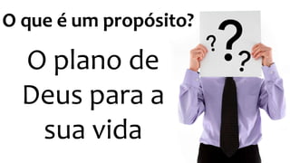 O que é um propósito? 
O plano de 
Deus para a 
sua vida 
 
