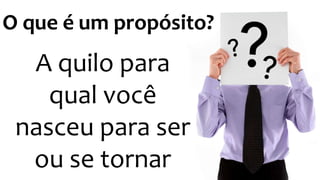 O que é um propósito? 
A quilo para 
qual você 
nasceu para ser 
ou se tornar 
 