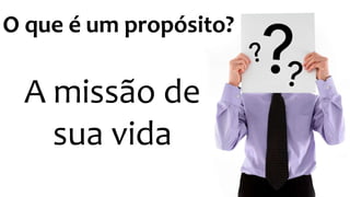 O que é um propósito? 
A missão de 
sua vida 
 