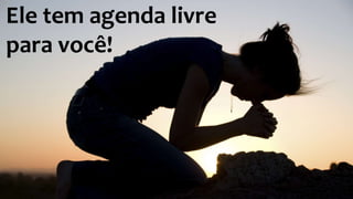 Ele tem agenda livre 
para você! 
 