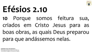 Efésios 2.10 
10 Porque somos feitura sua, 
criados em Cristo Jesus para as 
boas obras, as quais Deus preparou 
para que andássemos nelas. 
SEMINÁRIO VIDA COM PROPÓSITO 
Ministração professor Daniel de Carvalho Luz 
Comunidade Evangélica Cristo para as Nações 
 