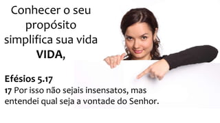 Conhecer o seu 
propósito 
simplifica sua vida 
VIDA, 
Efésios 5.17 
17 Por isso não sejais insensatos, mas 
entendei qual seja a vontade do Senhor. 
 
