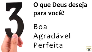 O que Deus deseja 
para você? 
Boa 
Agradável 
Perfeita 
 