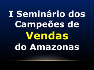 I Seminário dos
 Campeões de
   Vendas
 do Amazonas
 
