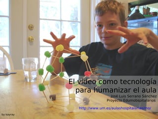El vídeo como tecnología
para humanizar el aula

José Luis Serrano Sánchez
Proyecto Edumobspitalarios

http://www.um.es/aulashospitalarias/mo/
by kayray

 