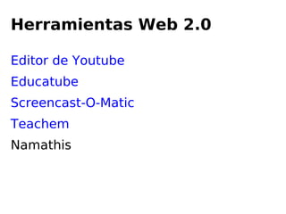 Herramientas Web 2.0
Editor de Youtube
Educatube
Screencast-O-Matic
Teachem
Namathis