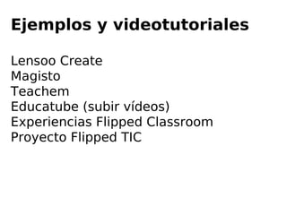 Ejemplos y videotutoriales
Lensoo Create
Magisto
Teachem
Educatube (subir vídeos)
Experiencias Flipped Classroom
Proyecto Flipped TIC