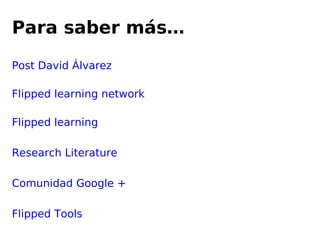 Para saber más…
Post David Álvarez
Flipped learning network
Flipped learning
Research Literature
Comunidad Google +
Flipped Tools