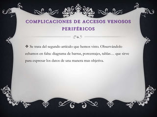 COMPLICACIONES DE ACCESOS VENOSOS
PERIFÉRICOS
 Se trata del segundo artículo que hemos visto. Observándolo
echamos en falta: diagrama de barras, porcentajes, tablas… que sirve
para expresar los datos de una manera mas objetiva.
 