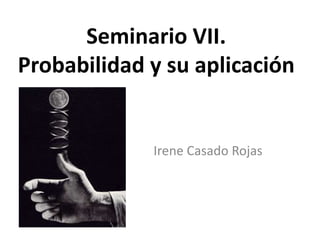Seminario VII.
Probabilidad y su aplicación


             Irene Casado Rojas
 