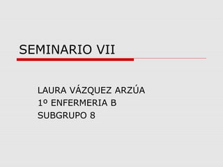 SEMINARIO VII
LAURA VÁZQUEZ ARZÚA
1º ENFERMERIA B
SUBGRUPO 8
 