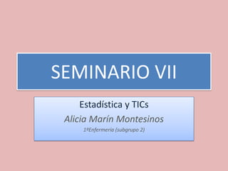 SEMINARIO VII
Estadística y TICs
Alicia Marín Montesinos
1ºEnfermería (subgrupo 2)
 