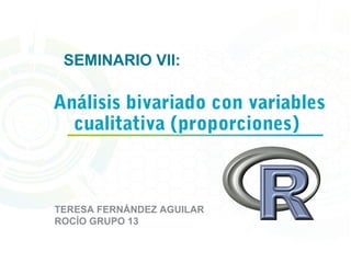 Análisis bivariado con variables
cualitativa (proporciones)
SEMINARIO VII:
TERESA FERNÁNDEZ AGUILAR
ROCÍO GRUPO 13
 