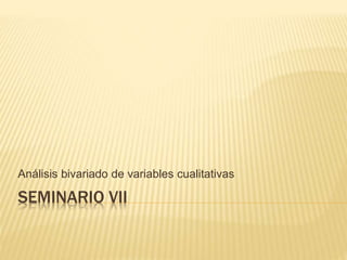 SEMINARIO VII
Análisis bivariado de variables cualitativas
 