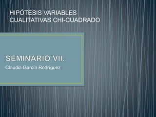 Claudia García Rodríguez
HIPÓTESIS VARIABLES
CUALITATIVAS CHI-CUADRADO
 