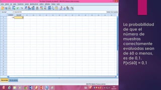 La probabilidad
de que el
número de
muestras
correctamente
evaluadas sean
de 60 o menos,
es de 0,1.
P[x≤60] = 0,1
 