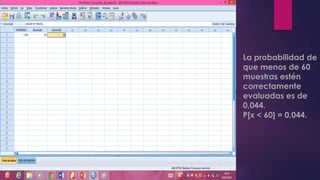 La probabilidad de
que menos de 60
muestras estén
correctamente
evaluadas es de
0,044.
P[x < 60] = 0,044.
 