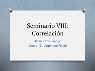 Seminario VIII:
Correlación
Alicia Zazo Luengo
Grupo 16, Virgen del Rocío
 