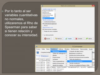 Por lo tanto al ser
variables cuantitativas
no normales,
utilizaremos el Rho de
Spearman para saber
si tienen relación y
conocer su intensidad.
 