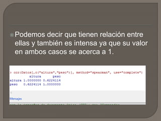 Podemos decir que tienen relación entre
ellas y también es intensa ya que su valor
en ambos casos se acerca a 1.
 