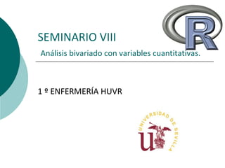 SEMINARIO VIII
Análisis bivariado con variables cuantitativas.
1 º ENFERMERÍA HUVR
 