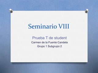 Seminario VIII
Prueba T de student
Carmen de la Fuente Candela
Grupo 1 Subgrupo 2
 