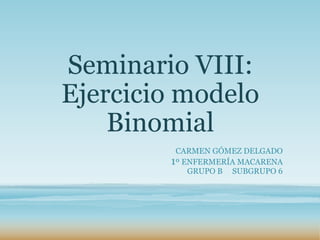Seminario VIII:
Ejercicio modelo
Binomial
CARMEN GÓMEZ DELGADO
1º ENFERMERÍA MACARENA
GRUPO B SUBGRUPO 6
 